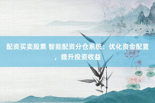 配资买卖股票 智能配资分仓系统：优化资金配置，提升投资收益