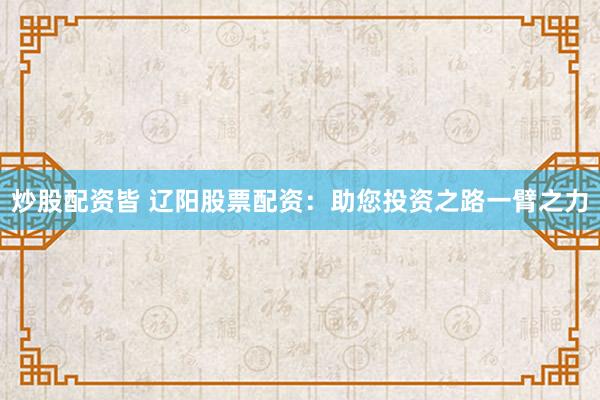 炒股配资皆 辽阳股票配资：助您投资之路一臂之力