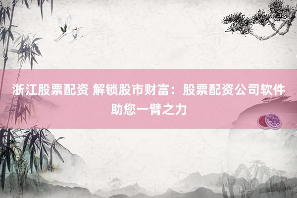 浙江股票配资 解锁股市财富：股票配资公司软件助您一臂之力