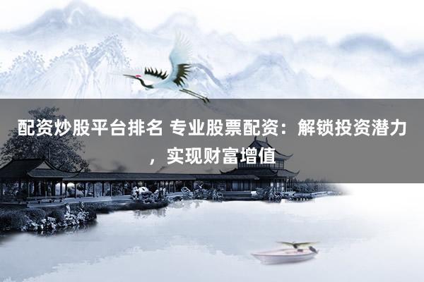 配资炒股平台排名 专业股票配资：解锁投资潜力，实现财富增值