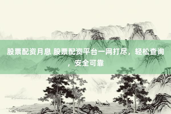 股票配资月息 股票配资平台一网打尽，轻松查询，安全可靠