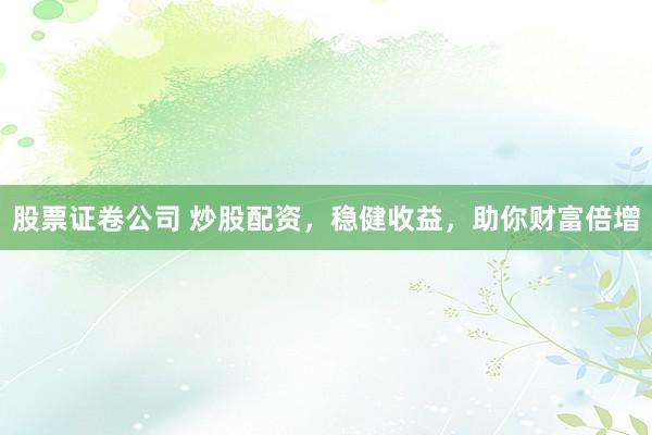 股票证卷公司 炒股配资，稳健收益，助你财富倍增