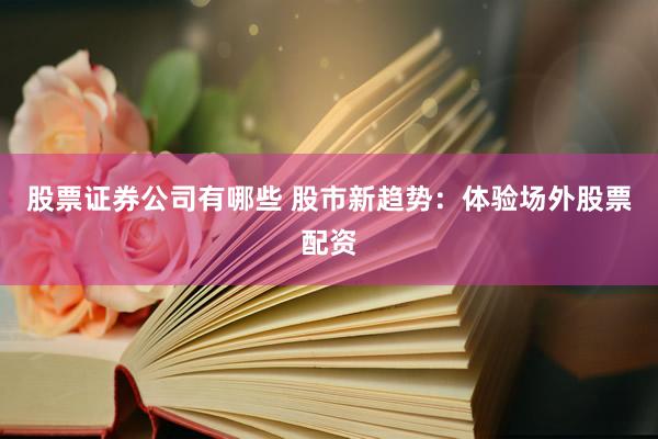 股票证券公司有哪些 股市新趋势：体验场外股票配资