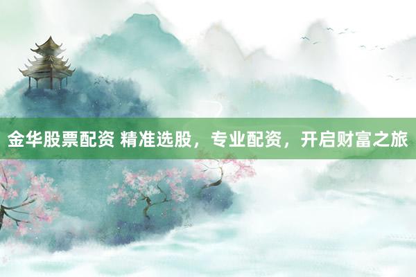 金华股票配资 精准选股，专业配资，开启财富之旅