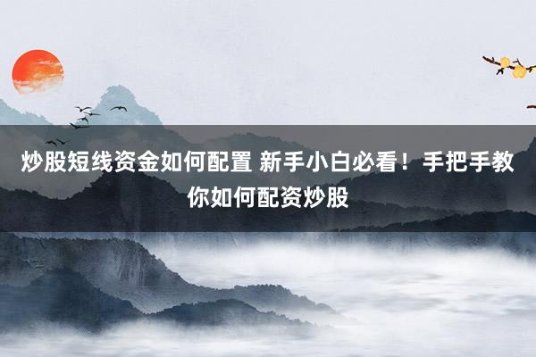 炒股短线资金如何配置 新手小白必看！手把手教你如何配资炒股