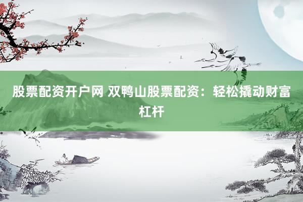 股票配资开户网 双鸭山股票配资：轻松撬动财富杠杆