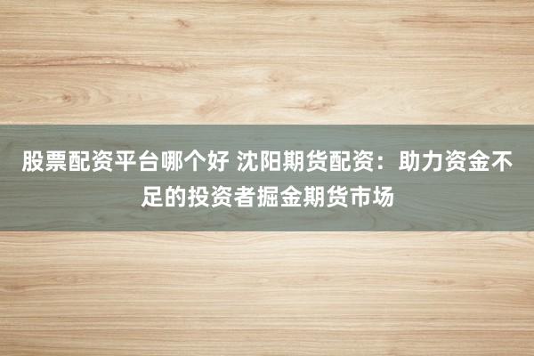 股票配资平台哪个好 沈阳期货配资：助力资金不足的投资者掘金期货市场