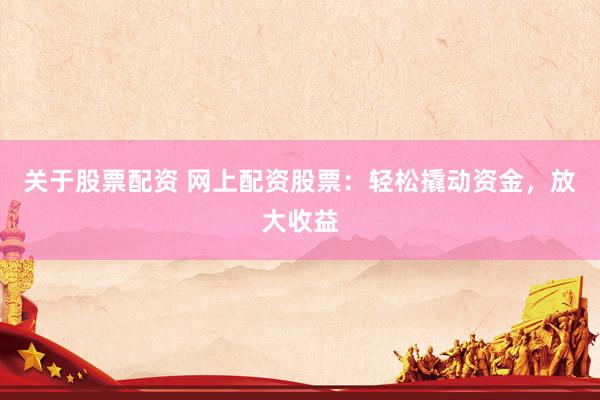 关于股票配资 网上配资股票：轻松撬动资金，放大收益
