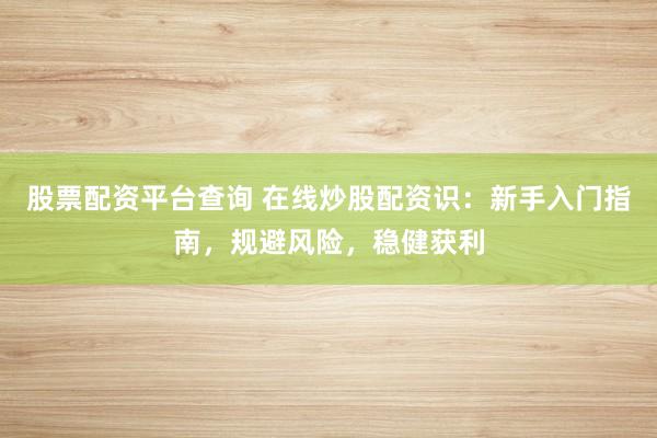 股票配资平台查询 在线炒股配资识：新手入门指南，规避风险，稳健获利