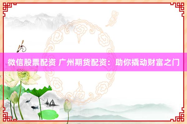 微信股票配资 广州期货配资：助你撬动财富之门