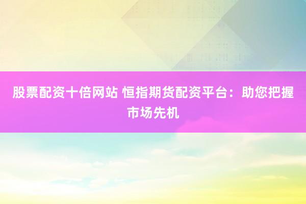 股票配资十倍网站 恒指期货配资平台：助您把握市场先机