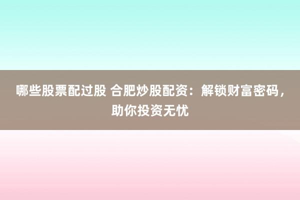 哪些股票配过股 合肥炒股配资：解锁财富密码，助你投资无忧