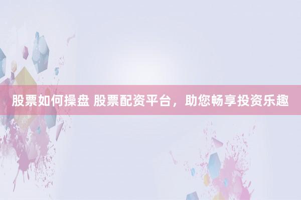 股票如何操盘 股票配资平台，助您畅享投资乐趣