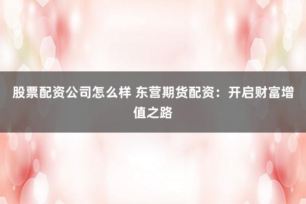 股票配资公司怎么样 东营期货配资：开启财富增值之路