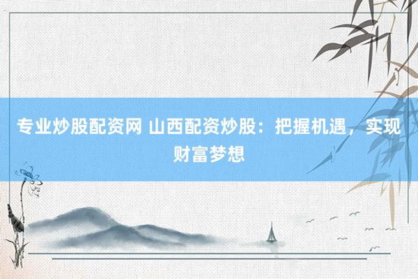 专业炒股配资网 山西配资炒股：把握机遇，实现财富梦想