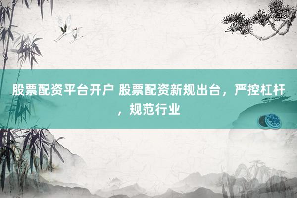 股票配资平台开户 股票配资新规出台，严控杠杆，规范行业