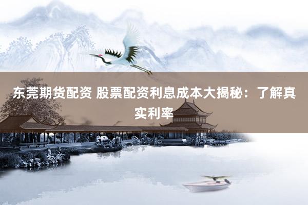 东莞期货配资 股票配资利息成本大揭秘：了解真实利率