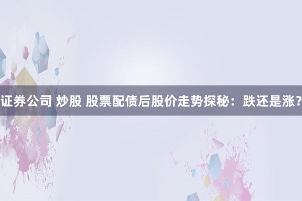 证券公司 炒股 股票配债后股价走势探秘：跌还是涨？