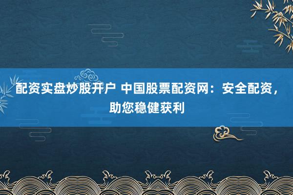 配资实盘炒股开户 中国股票配资网：安全配资，助您稳健获利