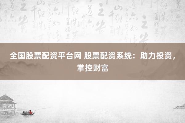 全国股票配资平台网 股票配资系统：助力投资，掌控财富