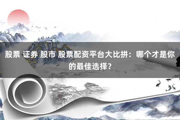 股票 证券 股市 股票配资平台大比拼：哪个才是你的最佳选择？