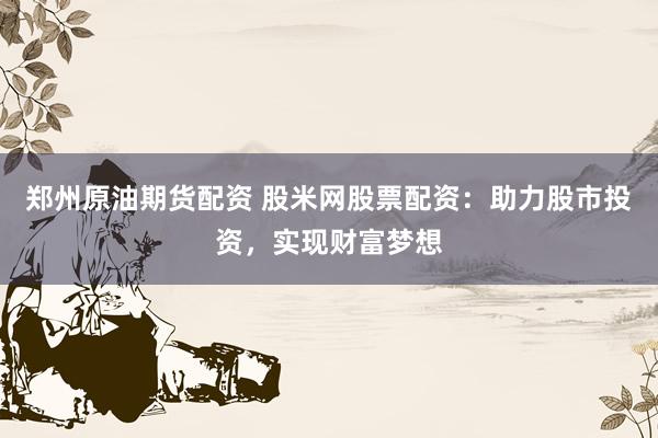 郑州原油期货配资 股米网股票配资：助力股市投资，实现财富梦想
