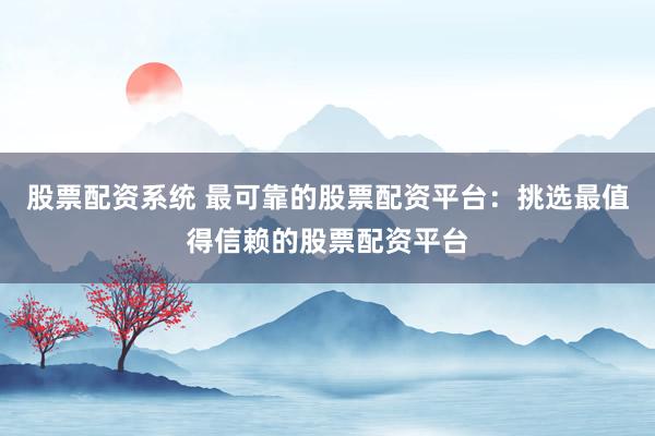 股票配资系统 最可靠的股票配资平台：挑选最值得信赖的股票配资平台