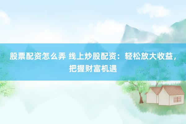 股票配资怎么弄 线上炒股配资：轻松放大收益，把握财富机遇