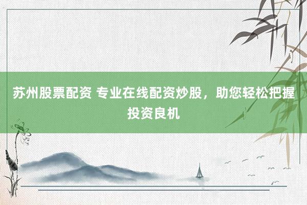 苏州股票配资 专业在线配资炒股，助您轻松把握投资良机