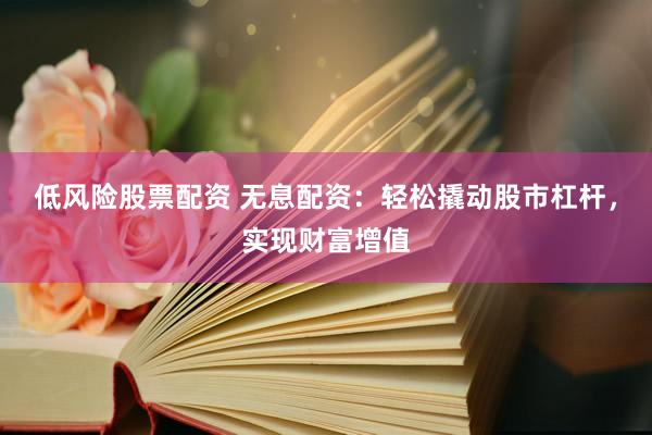 低风险股票配资 无息配资：轻松撬动股市杠杆，实现财富增值