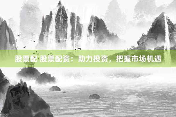 股票配 股票配资：助力投资，把握市场机遇