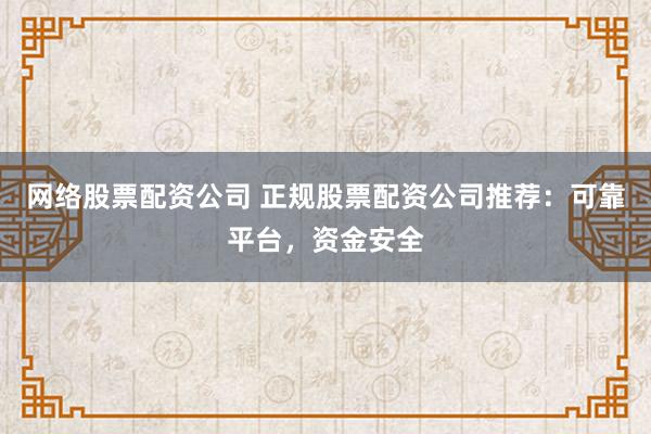 网络股票配资公司 正规股票配资公司推荐：可靠平台，资金安全