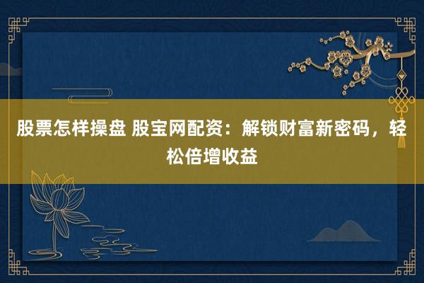股票怎样操盘 股宝网配资：解锁财富新密码，轻松倍增收益