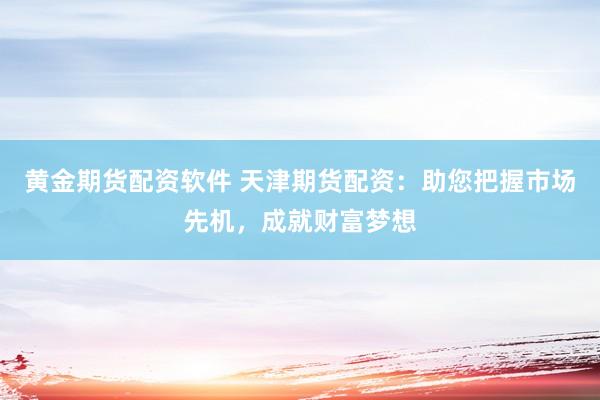 黄金期货配资软件 天津期货配资：助您把握市场先机，成就财富梦想