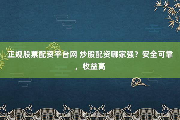 正规股票配资平台网 炒股配资哪家强？安全可靠，收益高