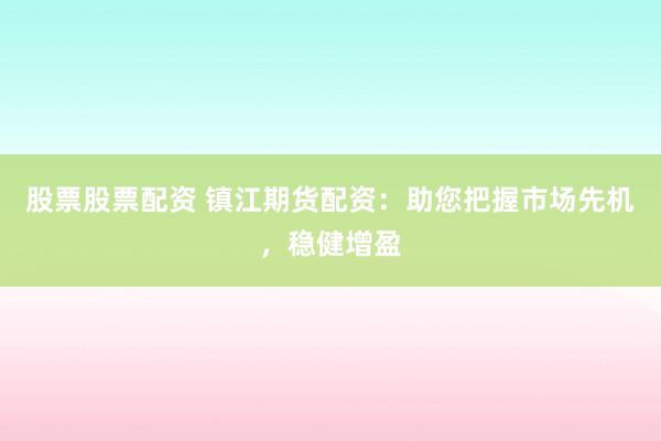 股票股票配资 镇江期货配资：助您把握市场先机，稳健增盈
