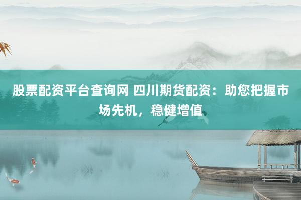 股票配资平台查询网 四川期货配资：助您把握市场先机，稳健增值