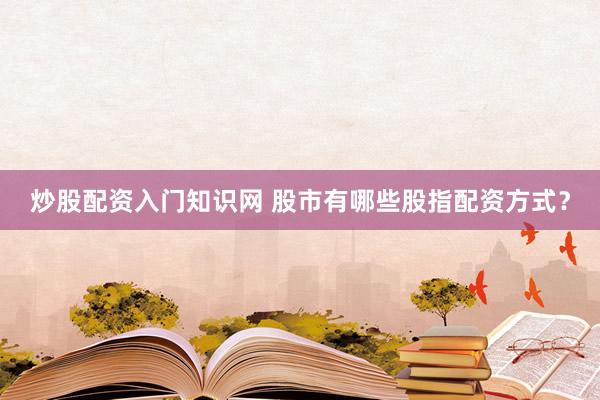炒股配资入门知识网 股市有哪些股指配资方式？