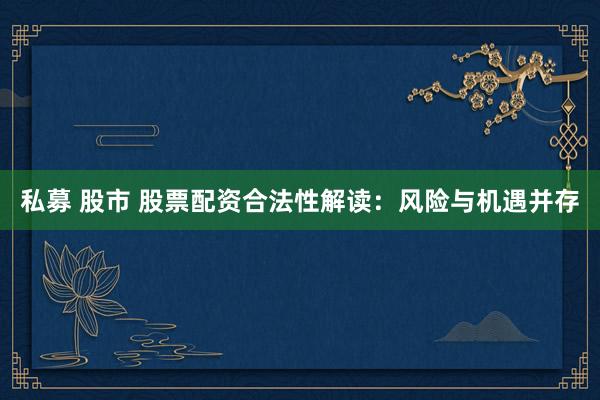 私募 股市 股票配资合法性解读：风险与机遇并存