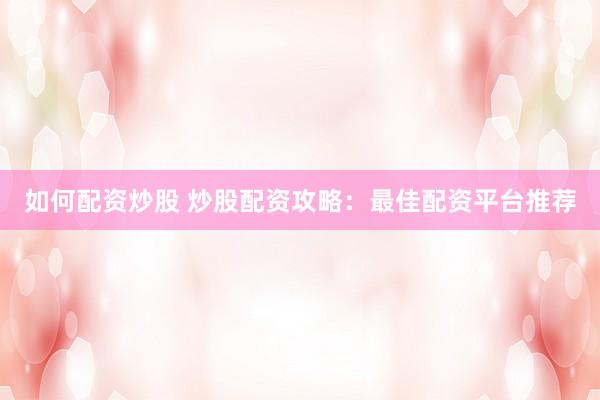 如何配资炒股 炒股配资攻略：最佳配资平台推荐